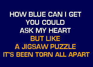 HOW BLUE CAN I GET
YOU COULD
ASK MY HEART
BUT LIKE

A JIGSAW PUZZLE
IT'S BEEN TORN ALL APART