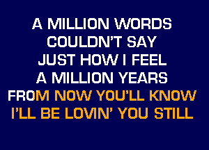 A MILLION WORDS
COULDN'T SAY
JUST HOWI FEEL

A MILLION YEARS
FROM NOW YOU'LL KNOW

I'LL BE LOVIN' YOU STILL