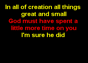 In all of creation all things
great and small
God must have spent a
little more time on you
I'm sure he did