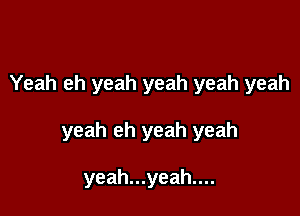 Yeah eh yeah yeah yeah yeah

yeah eh yeah yeah

yeah...yeah....