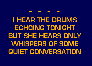 I HEAR THE DRUMS
ECHOING TONIGHT
BUT SHE HEARS ONLY
VVHISPERS OF SOME
QUIET CONVERSATION