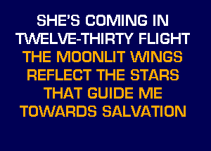 SHE'S COMING IN
TWELVE-THIRTY FLIGHT
THE MOONLIT WINGS
REFLECT THE STARS
THAT GUIDE ME
TOWARDS SALVATION