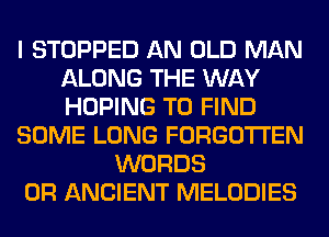 I STOPPED AN OLD MAN
ALONG THE WAY
HOPING TO FIND

SOME LONG FORGOTTEN

WORDS
0R ANCIENT MELODIES