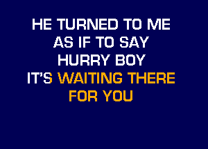 HE TURNED TO ME
AS IF TO SAY
HURRY BOY
IT'S WAITING THERE
FOR YOU