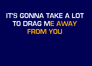 ITS GONNA TAKE A LOT
T0 DRAG ME AWAY
FROM YOU