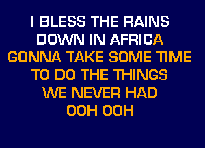 I BLESS THE RAINS
DOWN IN AFRICA
GONNA TAKE SOME TIME
TO DO THE THINGS
WE NEVER HAD
00H 00H