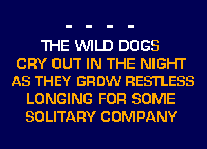 THE WILD DOGS

CRY OUT IN THE NIGHT
AS THEY GROW RESTLESS

LONGING FOR SOME
SOLITARY COMPANY