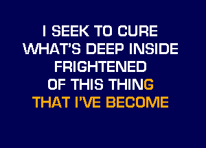 I SEEK T0 CURE
WHATS DEEP INSIDE
FRIGHTENED
OF THIS THING
THAT I'VE BECOME