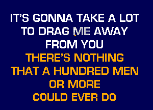 ITS GONNA TAKE A LOT
T0 DRAG ME AWAY
FROM YOU
THERE'S NOTHING
THAT A HUNDRED MEN

OR MORE
COULD EVER DO