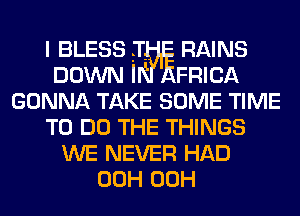 I BLESS ?T- RAINS
DOWN I FRICA
GONNA TAKE SOME TIME
TO DO THE THINGS
WE NEVER HAD
00H 00H