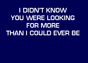 I DIDN'T KNOW
YOU WERE LOOKING
FOR MORE
THAN I COULD EVER BE