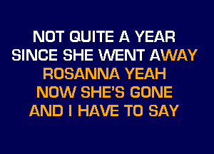 NOT QUITE A YEAR
SINCE SHE WENT AWAY
ROSANNA YEAH
NOW SHE'S GONE
AND I HAVE TO SAY