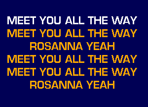 MEET YOU ALL THE WAY
MEET YOU ALL THE WAY
ROSANNA YEAH
MEET YOU ALL THE WAY
MEET YOU ALL THE WAY
ROSANNA YEAH