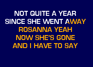 NOT QUITE A YEAR
SINCE SHE WENT AWAY
ROSANNA YEAH
NOW SHE'S GONE
AND I HAVE TO SAY