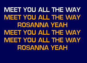 MEET YOU ALL THE WAY
MEET YOU ALL THE WAY
ROSANNA YEAH
MEET YOU ALL THE WAY
MEET YOU ALL THE WAY
ROSANNA YEAH