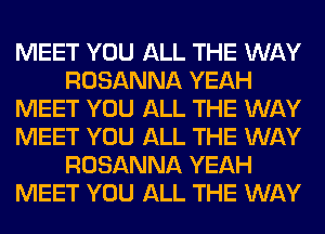 MEET YOU ALL THE WAY
ROSANNA YEAH
MEET YOU ALL THE WAY
MEET YOU ALL THE WAY
ROSANNA YEAH
MEET YOU ALL THE WAY