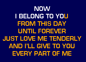 NOW
I BELONG TO YOU
FROM THIS DAY
UNTIL FOREVER
JUST LOVE ME TENDERLY
AND I'LL GIVE TO YOU
EVERY PART OF ME