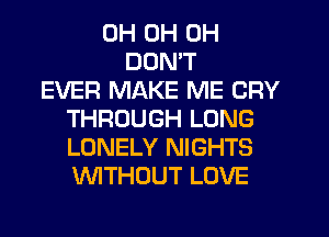 0H 0H 0H
DON'T
EVER MAKE ME CRY
THROUGH LONG
LONELY NIGHTS
WITHOUT LOVE