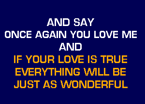 AND SAY
ONCE AGAIN YOU LOVE ME

AND
IF YOUR LOVE IS TRUE
EVERYTHING WILL BE
JUST AS WONDERFUL