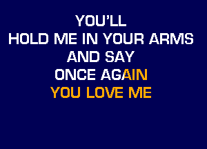 YOU'LL
HOLD ME IN YOUR ARMS
AND SAY

ONCE AGAIN
YOU LOVE ME