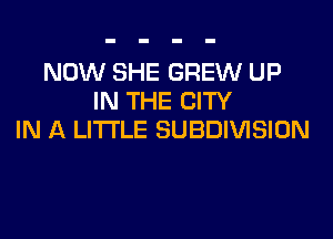 NOW SHE GREW UP
IN THE CITY
IN A LITTLE SUBDIVISION