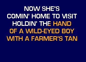 NOW SHE'S
COMIM HOME TO VISIT
HOLDIN' THE HAND
OF A VVILD-EYED BUY
WITH A FARMER'S TAN