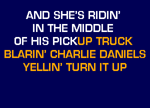AND SHE'S RIDIN'
IN THE MIDDLE
OF HIS PICKUP TRUCK
BLARIN' CHARLIE DANIELS
YELLIM TURN IT UP