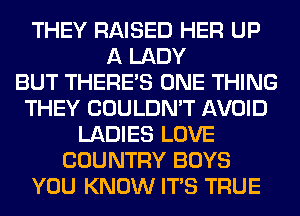 THEY RAISED HER UP
A LADY
BUT THERE'S ONE THING
THEY COULDN'T AVOID
LADIES LOVE
COUNTRY BOYS
YOU KNOW ITS TRUE