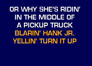 0R WHY SHE'S RIDIN'
IN THE MIDDLE OF
A PICKUP TRUCK
BLARIN' HANK JR.
YELLIN' TURN IT UP