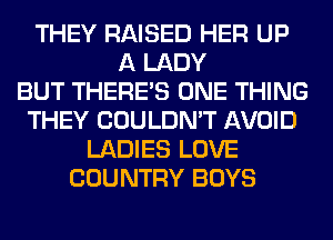 THEY RAISED HER UP
A LADY
BUT THERE'S ONE THING
THEY COULDN'T AVOID
LADIES LOVE
COUNTRY BOYS