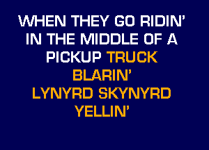 WHEN THEY GO RIDIN'
IN THE MIDDLE OF A
PICKUP TRUCK
BLARIN'
LYNYRD SKYNYRD
YELLIM