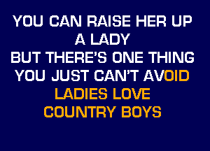 YOU CAN RAISE HER UP
A LADY
BUT THERE'S ONE THING
YOU JUST CAN'T AVOID
LADIES LOVE
COUNTRY BOYS
