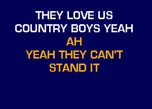 THEY LOVE US
COUNTRY BOYS YEAH
AH

YEAH THEY CAN'T
STAND IT