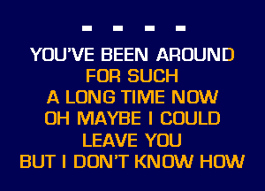 YOU'VE BEEN AROUND
FOR SUCH
A LONG TIME NOW
OH MAYBE I COULD
LEAVE YOU
BUT I DON'T KNOW HOW