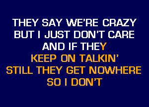 THEY SAY WE'RE CRAZY
BUT I JUST DON'T CARE
AND IF THEY
KEEP ON TALKIN'
STILL THEY GET NOWHERE
SO I DON'T