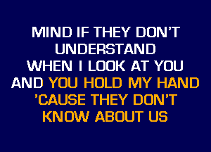 MIND IF THEY DON'T
UNDERSTAND
WHEN I LOOK AT YOU
AND YOU HOLD MY HAND
'CAUSE THEY DON'T
KNOW ABOUT US