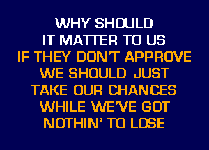 WHY SHOULD
IT MATTER TO US
IF THEY DON'T APPROVE
WE SHOULD JUST
TAKE OUR CHANCES
WHILE WE'VE GOT
NOTHIN' TO LOSE