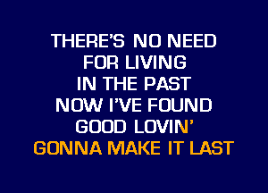 THERE'S NO NEED
FOR LIVING
IN THE PAST
NOW I'VE FOUND
GOOD LOVIN'
GONNA MAKE IT LAST