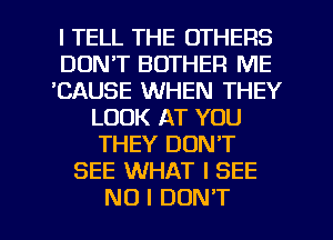 I TELL THE OTHERS
DON'T BOTHER ME
'CAUSE WHEN THEY
LOOK AT YOU
THEY DON'T
SEE WHAT I SEE

NO I DON'T l