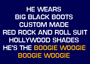 HE WEARS
BIG BLACK BOOTS
CUSTOM MADE
RED ROCK AND ROLL SUIT
HOLLYWOOD SHADES
HE'S THE BOOGIE WOOGIE
BOOGIE WOOGIE
