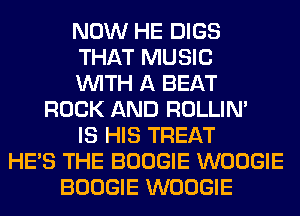 NOW HE DIGS
THAT MUSIC
WITH A BEAT
ROCK AND ROLLIN'
IS HIS TREAT
HE'S THE BOOGIE WOOGIE
BOOGIE WOOGIE