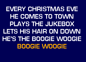 EVERY CHRISTMAS EVE
HE COMES TO TOWN
PLAYS THE JUKEBOX

LETS HIS HAIR 0N DOWN
HE'S THE BOOGIE WOOGIE
BOOGIE WOOGIE