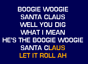 BOOGIE WOOGIE
SANTA CLAUS
WELL YOU DIG
WHAT I MEAN

HE'S THE BOOGIE WOOGIE
SANTA CLAUS
LET IT ROLL AH