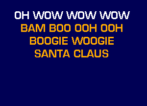 0H WOW WOW WOW
BAM BOD 00H 00H
BOOGIE WOUGIE

SANTA CLAUS