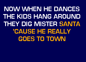 NOW WHEN HE DANCES
THE KIDS HANG AROUND
THEY DIG MISTER SANTA
'CAUSE HE REALLY
GOES TO TOWN