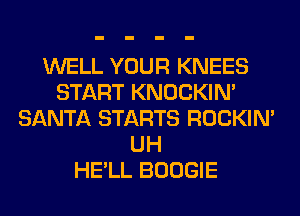 WELL YOUR KNEES
START KNOCKIN'
SANTA STARTS ROCKIN'
UH
HE'LL BOOGIE