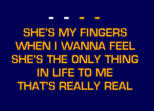 SHE'S MY FINGERS
WHEN I WANNA FEEL
SHE'S THE ONLY THING
IN LIFE TO ME
THAT'S REALLY REAL