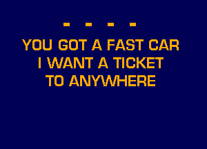 YOU GOT A FAST CAR
I WANT A TICKET

T0 ANYWHERE