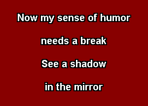 Now my sense of humor

needs a break
See a shadow

in the mirror