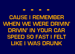 CAUSE I REMEMBER
INHEN WE WERE DRIVINI
DRIVINI IN YOUR CAR
SPEED 80 FAST I FELT
LIKE I WAS DRUNK